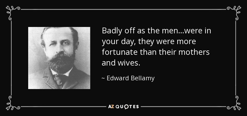 Badly off as the men...were in your day, they were more fortunate than their mothers and wives. - Edward Bellamy