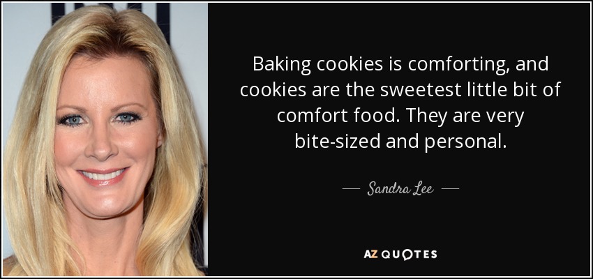 Baking cookies is comforting, and cookies are the sweetest little bit of comfort food. They are very bite-sized and personal. - Sandra Lee