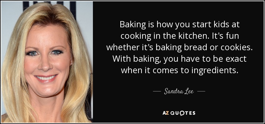 Baking is how you start kids at cooking in the kitchen. It's fun whether it's baking bread or cookies. With baking, you have to be exact when it comes to ingredients. - Sandra Lee