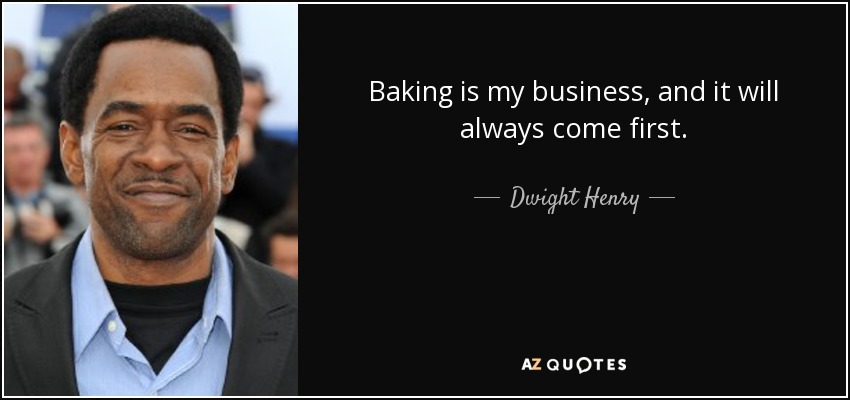 Baking is my business, and it will always come first. - Dwight Henry