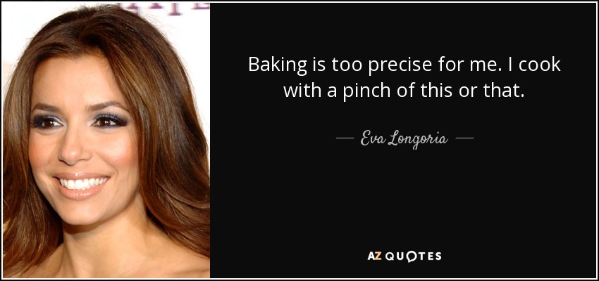 Baking is too precise for me. I cook with a pinch of this or that. - Eva Longoria