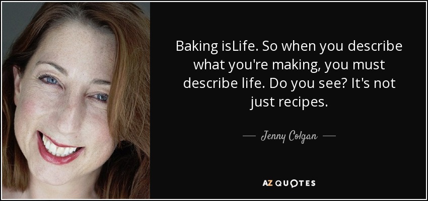 Baking isLife. So when you describe what you're making, you must describe life. Do you see? It's not just recipes. - Jenny Colgan