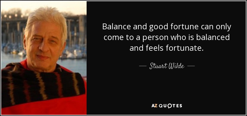 Balance and good fortune can only come to a person who is balanced and feels fortunate. - Stuart Wilde