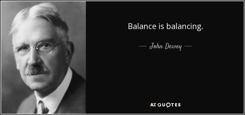 Balance is balancing. - John Dewey