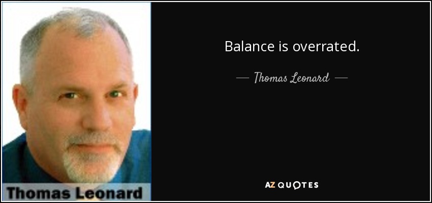 Balance is overrated. - Thomas Leonard