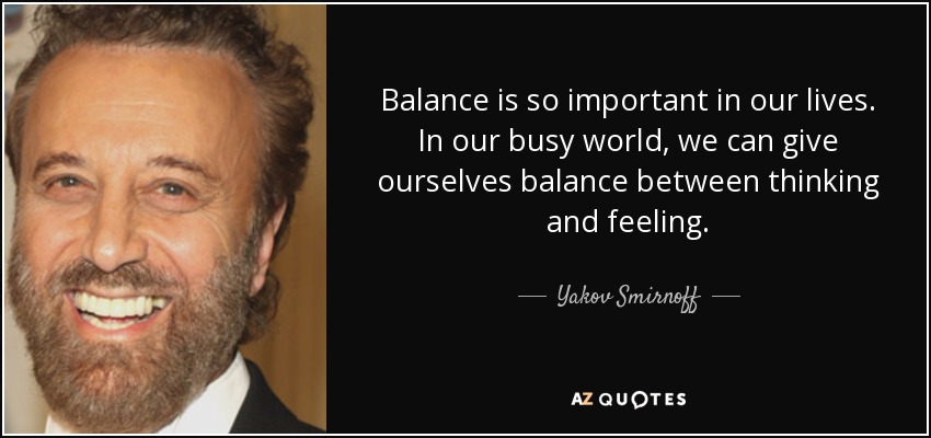 Balance is so important in our lives. In our busy world, we can give ourselves balance between thinking and feeling. - Yakov Smirnoff