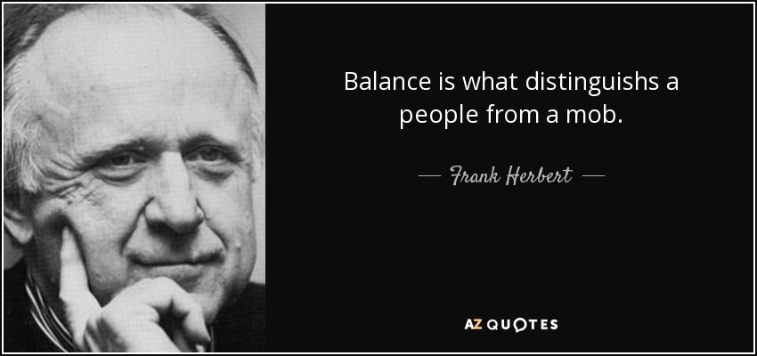 Balance is what distinguishs a people from a mob. - Frank Herbert