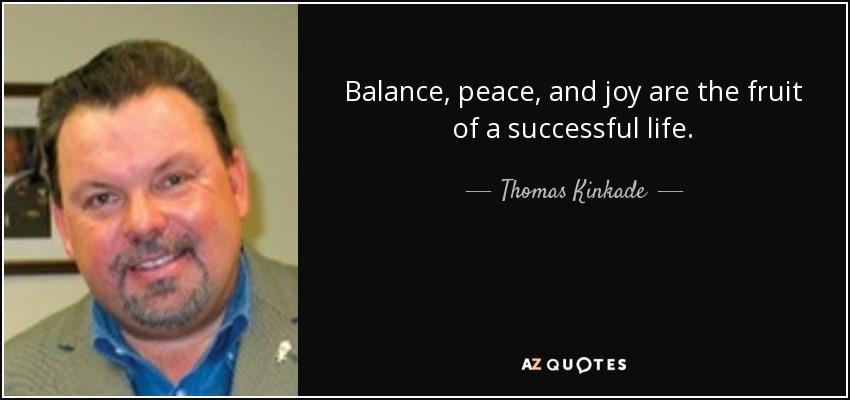 Balance, peace, and joy are the fruit of a successful life. - Thomas Kinkade