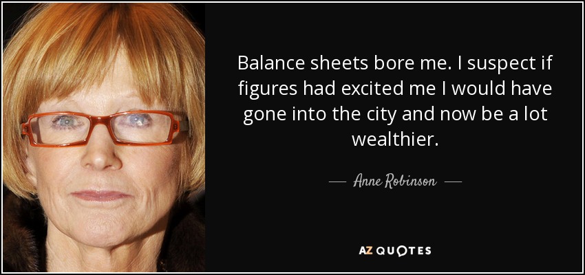 Balance sheets bore me. I suspect if figures had excited me I would have gone into the city and now be a lot wealthier. - Anne Robinson