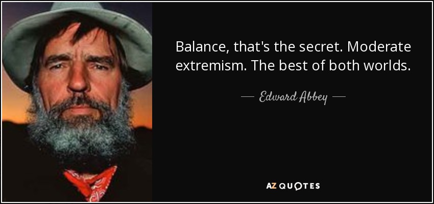 Balance, that's the secret. Moderate extremism. The best of both worlds. - Edward Abbey