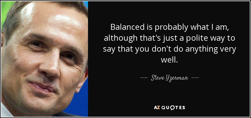 Balanced is probably what I am, although that's just a polite way to say that you don't do anything very well. - Steve Yzerman