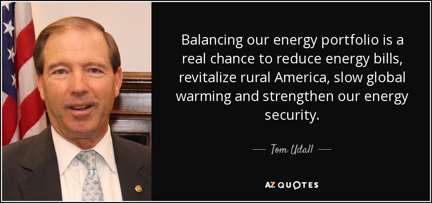 Balancing our energy portfolio is a real chance to reduce energy bills, revitalize rural America, slow global warming and strengthen our energy security. - Tom Udall