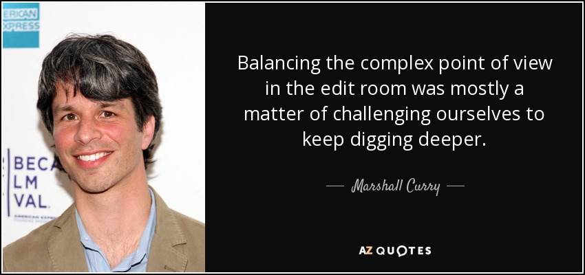 Balancing the complex point of view in the edit room was mostly a matter of challenging ourselves to keep digging deeper. - Marshall Curry