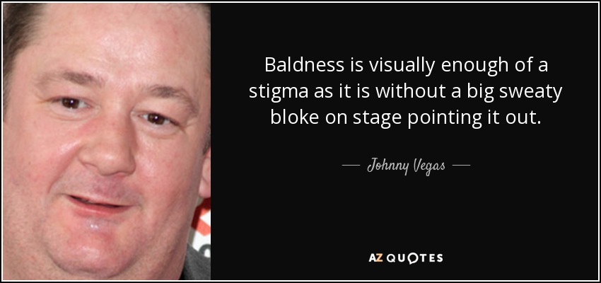Baldness is visually enough of a stigma as it is without a big sweaty bloke on stage pointing it out. - Johnny Vegas