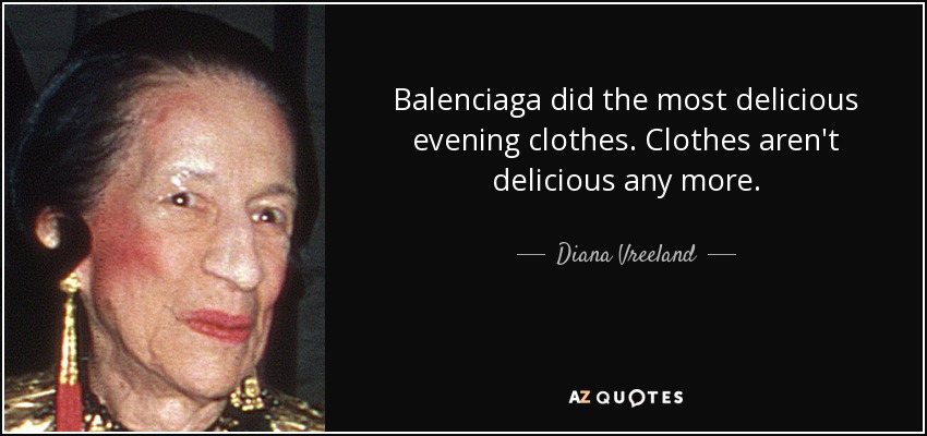 Balenciaga did the most delicious evening clothes. Clothes aren't delicious any more. - Diana Vreeland