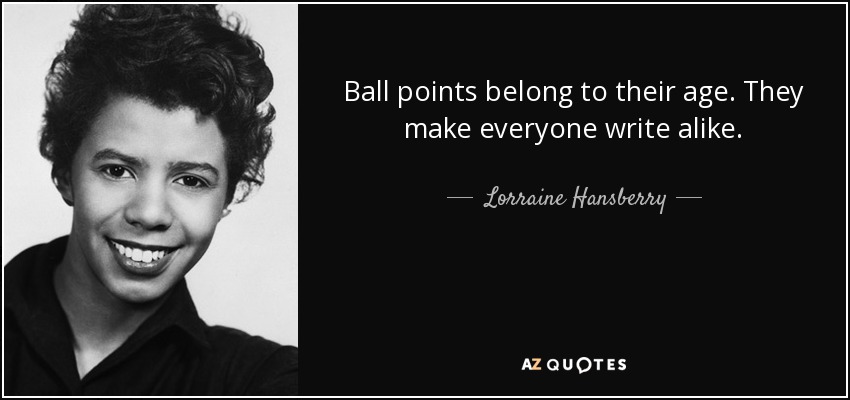 Ball points belong to their age. They make everyone write alike. - Lorraine Hansberry