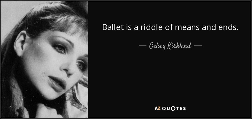 Ballet is a riddle of means and ends. - Gelsey Kirkland