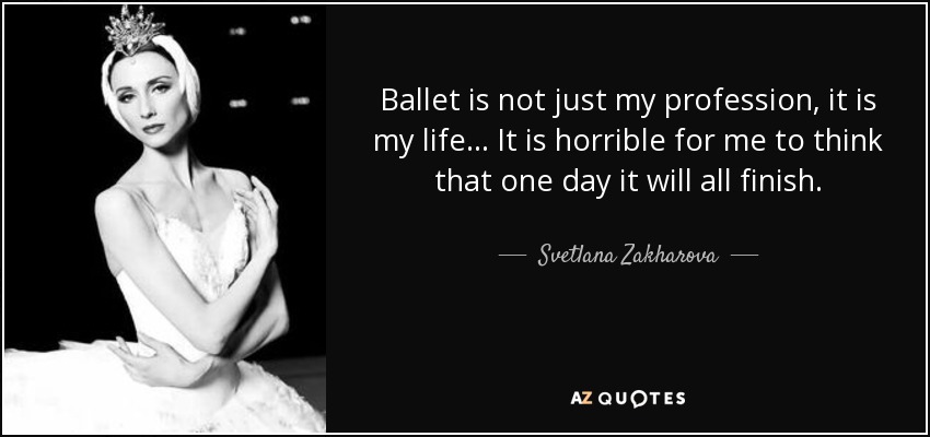 Ballet is not just my profession, it is my life ... It is horrible for me to think that one day it will all finish. - Svetlana Zakharova