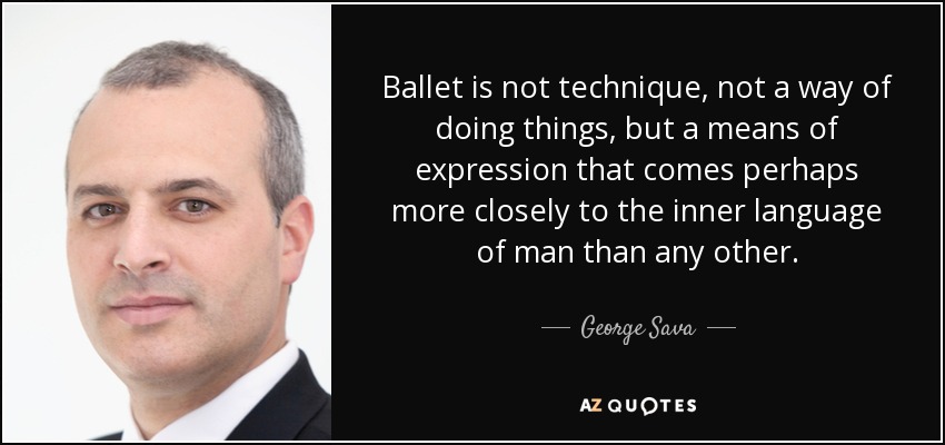 Ballet is not technique, not a way of doing things, but a means of expression that comes perhaps more closely to the inner language of man than any other. - George Sava