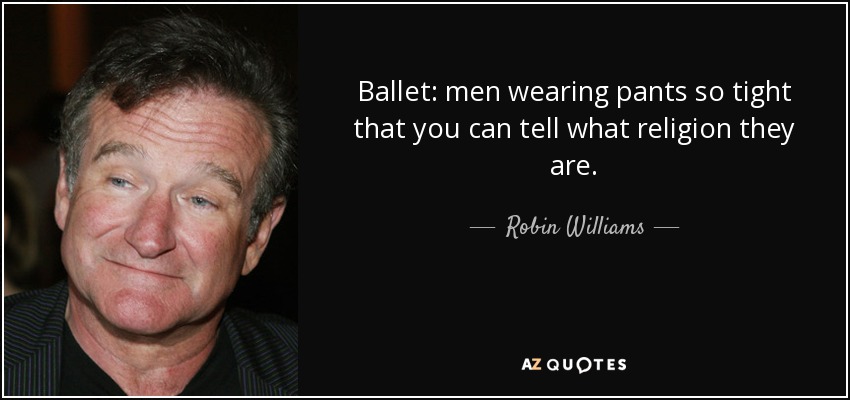Ballet: men wearing pants so tight that you can tell what religion they are. - Robin Williams