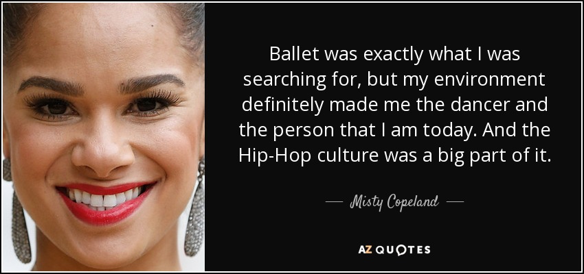 Ballet was exactly what I was searching for, but my environment definitely made me the dancer and the person that I am today. And the Hip-Hop culture was a big part of it. - Misty Copeland