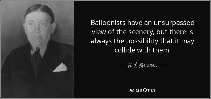 Balloonists have an unsurpassed view of the scenery, but there is always the possibility that it may collide with them. - H. L. Mencken