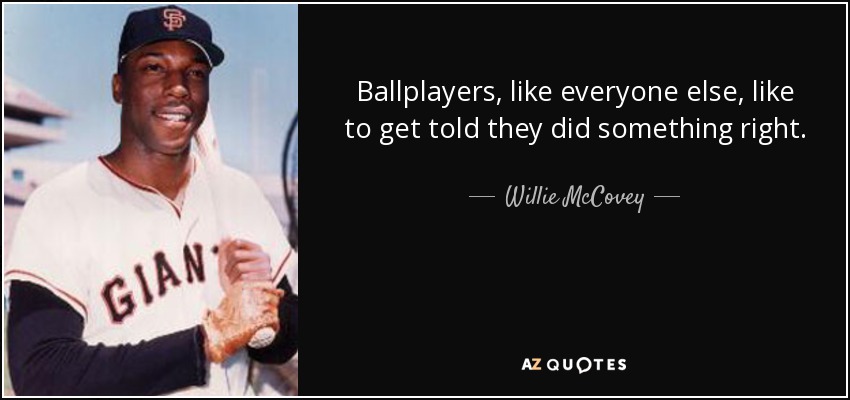 Ballplayers, like everyone else, like to get told they did something right. - Willie McCovey