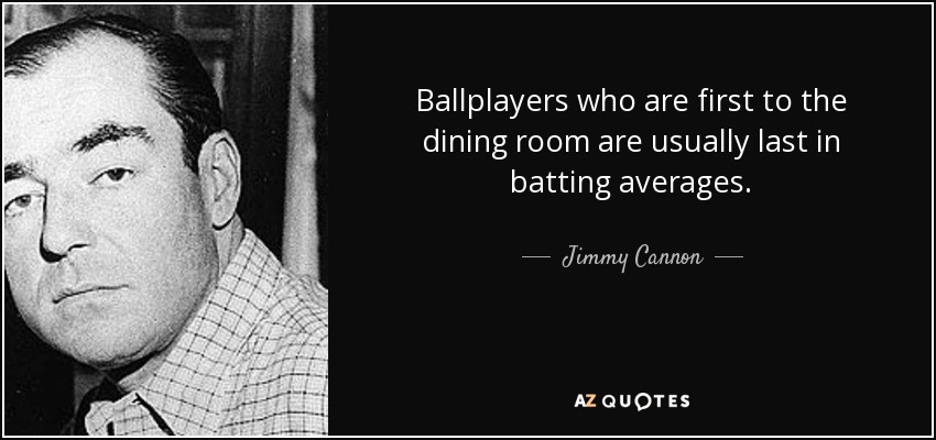 Ballplayers who are first to the dining room are usually last in batting averages. - Jimmy Cannon