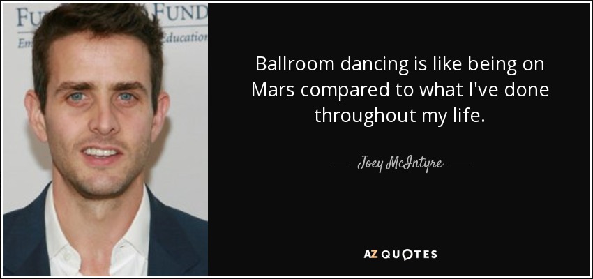 Ballroom dancing is like being on Mars compared to what I've done throughout my life. - Joey McIntyre