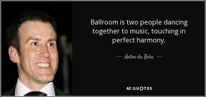 Ballroom is two people dancing together to music, touching in perfect harmony. - Anton du Beke