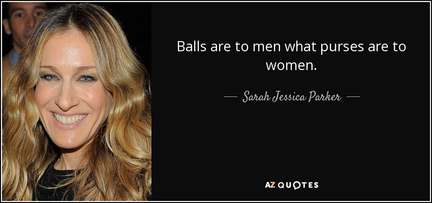 Balls are to men what purses are to women. - Sarah Jessica Parker