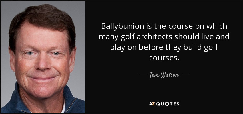 Ballybunion is the course on which many golf architects should live and play on before they build golf courses. - Tom Watson