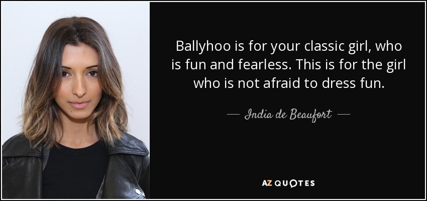 Ballyhoo is for your classic girl, who is fun and fearless. This is for the girl who is not afraid to dress fun. - India de Beaufort
