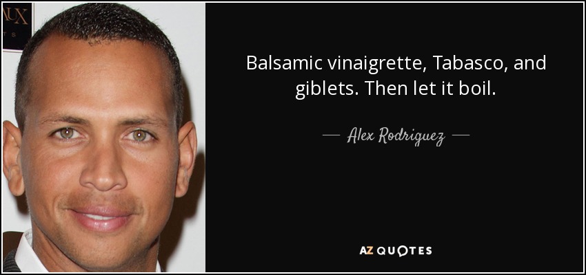 Balsamic vinaigrette, Tabasco, and giblets. Then let it boil. - Alex Rodriguez