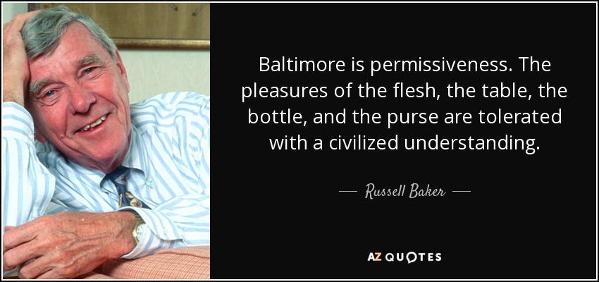 Baltimore is permissiveness. The pleasures of the flesh, the table, the bottle, and the purse are tolerated with a civilized understanding. - Russell Baker