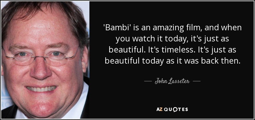 'Bambi' is an amazing film, and when you watch it today, it's just as beautiful. It's timeless. It's just as beautiful today as it was back then. - John Lasseter