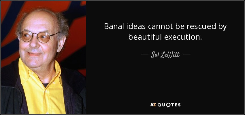 Banal ideas cannot be rescued by beautiful execution. - Sol LeWitt
