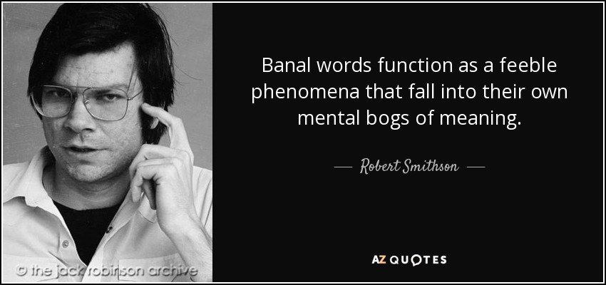 Banal words function as a feeble phenomena that fall into their own mental bogs of meaning. - Robert Smithson