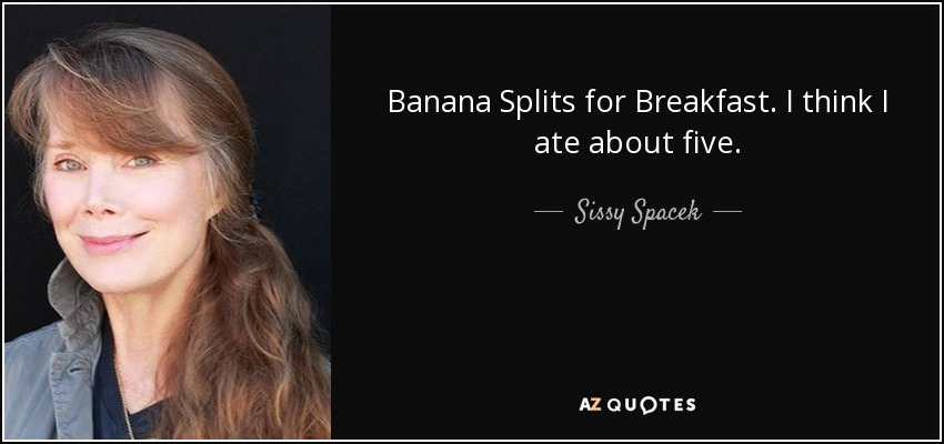 Banana Splits for Breakfast. I think I ate about five. - Sissy Spacek