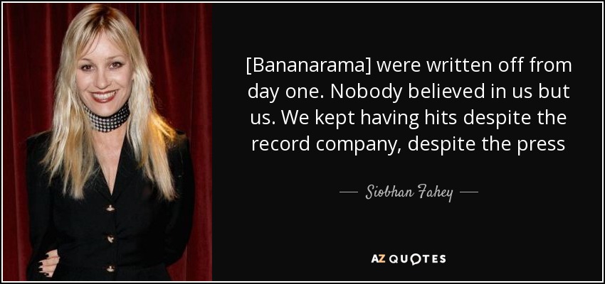 [Bananarama] were written off from day one. Nobody believed in us but us. We kept having hits despite the record company, despite the press - Siobhan Fahey
