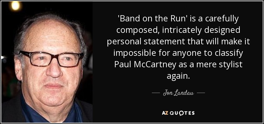 'Band on the Run' is a carefully composed, intricately designed personal statement that will make it impossible for anyone to classify Paul McCartney as a mere stylist again. - Jon Landau