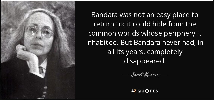 Bandara was not an easy place to return to: it could hide from the common worlds whose periphery it inhabited. But Bandara never had, in all its years, completely disappeared. - Janet Morris