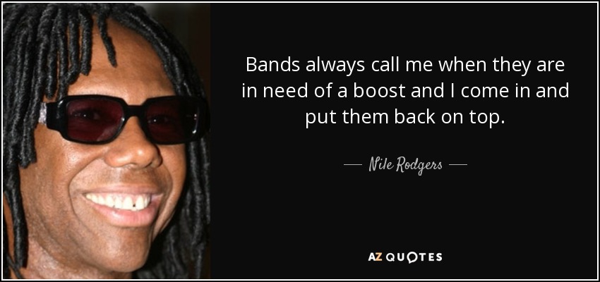 Bands always call me when they are in need of a boost and I come in and put them back on top. - Nile Rodgers