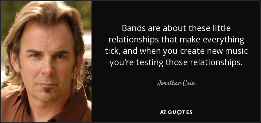 Bands are about these little relationships that make everything tick, and when you create new music you're testing those relationships. - Jonathan Cain