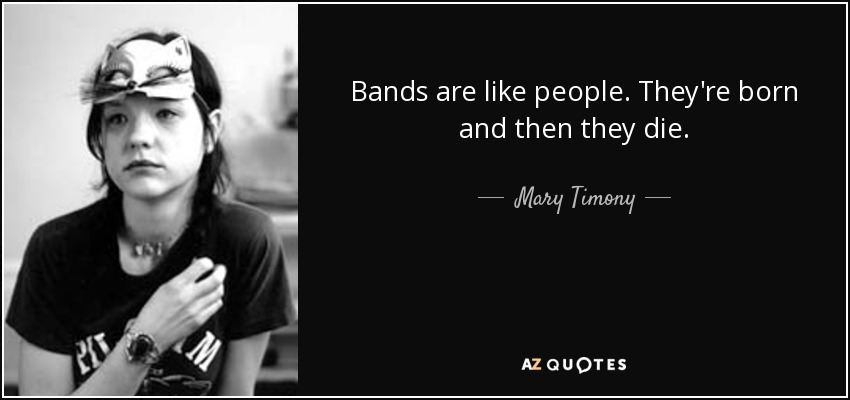 Bands are like people. They're born and then they die. - Mary Timony