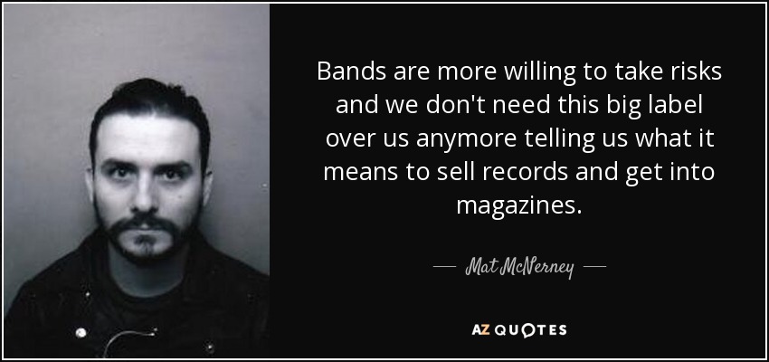 Bands are more willing to take risks and we don't need this big label over us anymore telling us what it means to sell records and get into magazines. - Mat McNerney