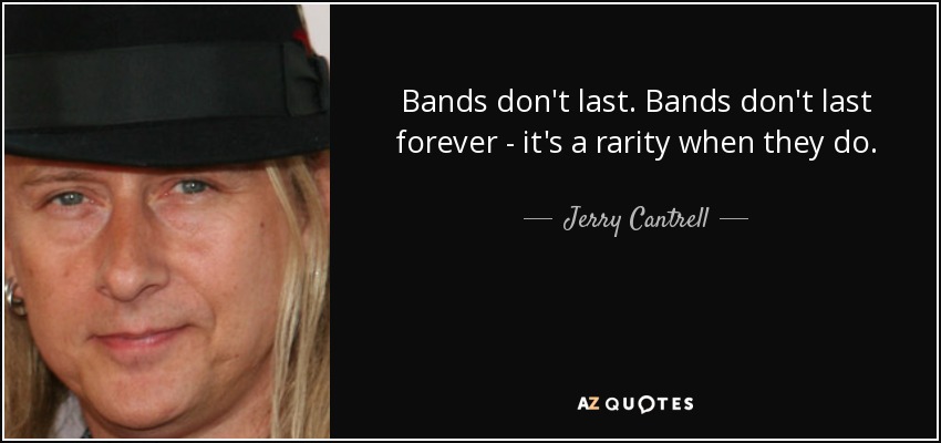 Bands don't last. Bands don't last forever - it's a rarity when they do. - Jerry Cantrell