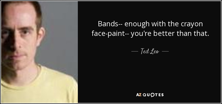 Bands-- enough with the crayon face-paint-- you're better than that. - Ted Leo