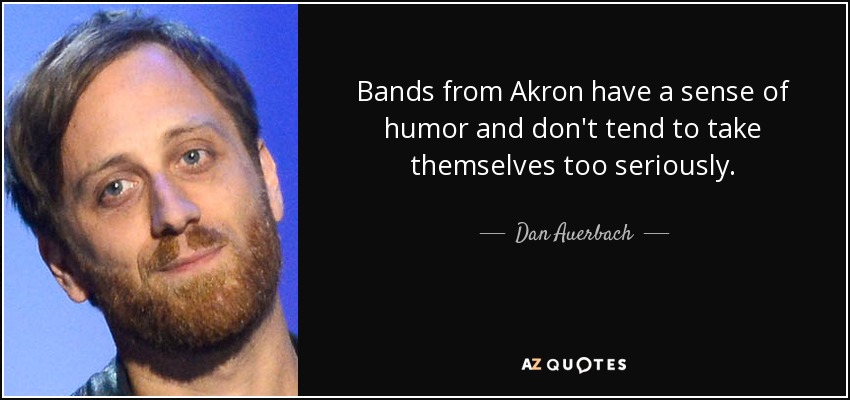 Bands from Akron have a sense of humor and don't tend to take themselves too seriously. - Dan Auerbach