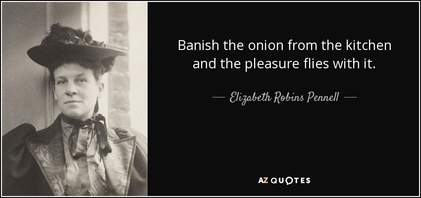 Banish the onion from the kitchen and the pleasure flies with it. - Elizabeth Robins Pennell
